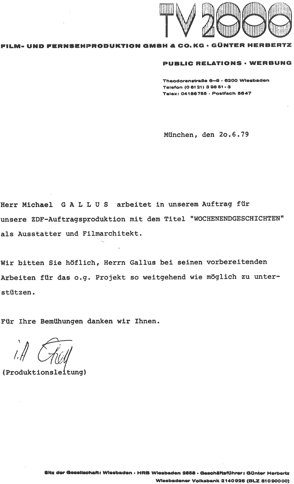 Akkreditierungsschreiben mit Briefkopf von TV 2000 Film- und Fernsehproduktion GmbH & Co. KG Günter Herbertz, Theodorenstraße 6-8, 6200 Wiesbaden vom Produktionsbüro in München am 20.6.79 mit folgendem Text: Herr Michael Gallus arbeitet in unserem Auftrag für unsere ZDF-Auftragsproduktion mit dem Titel "WOCHENENDGESCHICHTEN“ als Ausstatter und Filmarchitekt. Wir bitten Sie höflich, Herrn Gallus bei seinen vorbereitenden Arbeiten für das o.g. Projekt so weitgehend wie möglich zu unterstützten. Für Ihre Bemühungen danken wir Ihnen. i.a. Unterschrift der Sekretärin von der Produktionsleitung