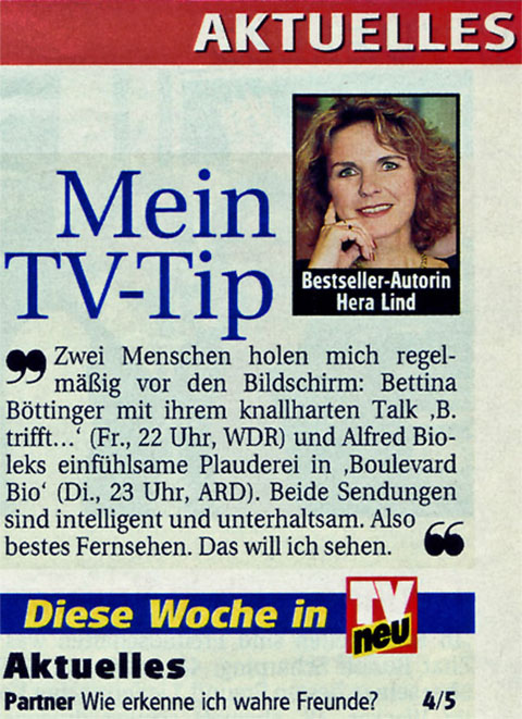 Zeitungsausschnitt mit "Mein TV-Tipp“ und einem Pressebild von Bestsellerautorin Hera Lind in der Fernsehzeitung "TV neu“ und folgendem Text: „Zwei Menschen holen mich regelmäßig vor den Bildschirm: Bettina Böttinger mit ihrem knallharten Talk „B. trifft …“ (Fr., 23 Uhr, WDR) und Alfred Bioleks einfühlsame Plauderei in „Boulevard Bio“ (Di., 23 Uhr, ARD). Beide Sendungen sind intelligent und unterhaltsam. Also bestes Fernsehen. Das will ich sehen."