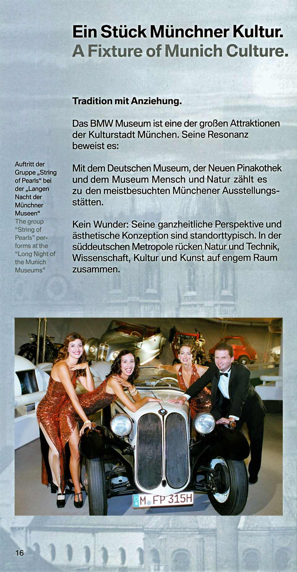 Werbefoto für Seite 16 des Prospekts vom BMW Museum München am Petuelring mit den drei Sängerinnen (Ruth Kirchner, Julia von Miller, Ricarda Kinnen in glitzernden, enganliegenden braun-roten Ballkleidern) der Evergreen-Show- und Gesangsgruppe "String of Pearls“ auf der linken Seite und dem Pianisten "Sir" Oliver Andreas Frank auf der rechten Seite von einem BMW Oldtimer bei einem Auftritt im BMW Museum anlässlich der Langen Nacht der Münchner Museen am 20. Oktober 2001 und folgendem Text: Ein Stück Münchner Kultur - Tradition mit Anziehung. Das BMW Museum ist eine der großen Attraktionen der Kulturstadt München. Seine Resonanz beweist es: Mit dem Deutschen Museum, der Neuen Pinakothek und dem Museum Mensch und Natur zählt es zu den meist besuchten Münchner Ausstellungsstätten. Kein Wunder: Seine ganzheitliche Perspektive und ästhetische Konzeption sind standorttypisch. In der süddeutschen Metropole rücken Natur und Technik, Wissenschaft, Kultur und Kunst auf engem Raum zusammen