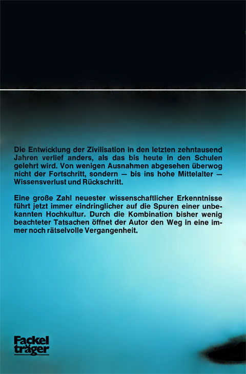 Buch-Rückseite von "Rätselhaftes Wissen von Gerd von Haßler, erschienen im Fackelträger-Verlag mit folgendem Text: Die Entwicklung der Zivilisation in den letzten zehntausend Jahren verlief anders, als das bis heute in den Schulen gelehrt wird. Von wenigen Ausnahmen abgesehen überwog nicht der Fortschritt, sondern - bis ins hohe Mittelalter - Wissensverlust und Rückschritt. Eine große Zahl neuester wissenschaftlicher Erkenntnisse führt jetzt immer eindringlicher auf die Spuren einer unbekannten Hochkultur. Durch die Kombination bisher wenig beachteter Tatsachen öffnet der Autor den Weg in eine immer noch rätselhafte Vergangenheit.